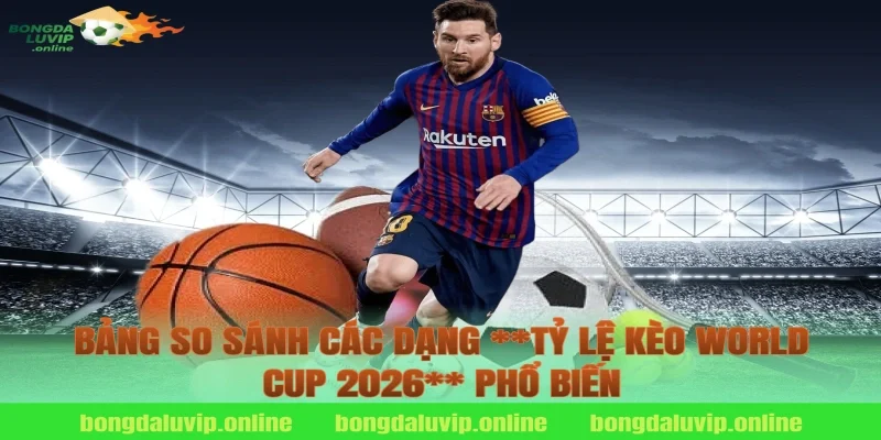 Bảng so sánh các dạng **tỷ lệ kèo world cup 2026** phổ biến