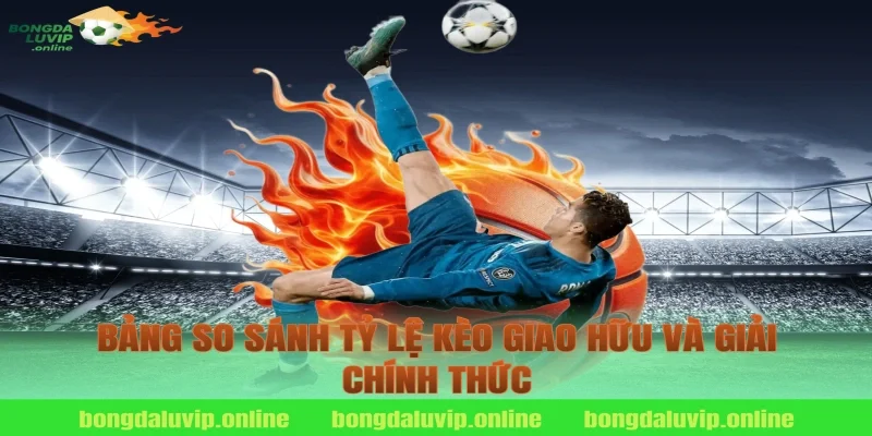 Bảng so sánh tỷ lệ kèo giao hữu và giải chính thức
