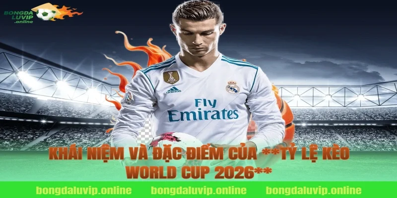Khái niệm và đặc điểm của **tỷ lệ kèo world cup 2026**