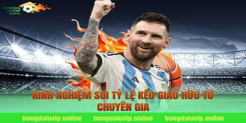 Kinh nghiệm soi tỷ lệ kèo giao hữu từ chuyên gia