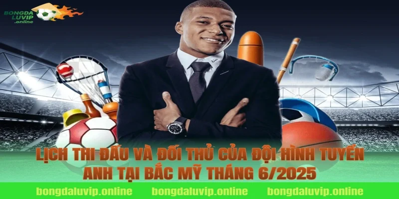 Lịch Thi Đấu Và Đối Thủ Của Đội Hình Tuyển Anh Tại Bắc Mỹ Tháng 6/2025