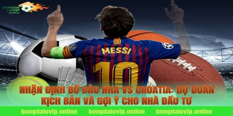 Nhận định Bồ Đào Nha vs Croatia: Dự đoán kịch bản và gợi ý cho nhà đầu tư