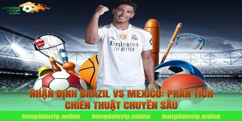 Nhận Định Brazil vs Mexico: Phân Tích Chiến Thuật Chuyên Sâu