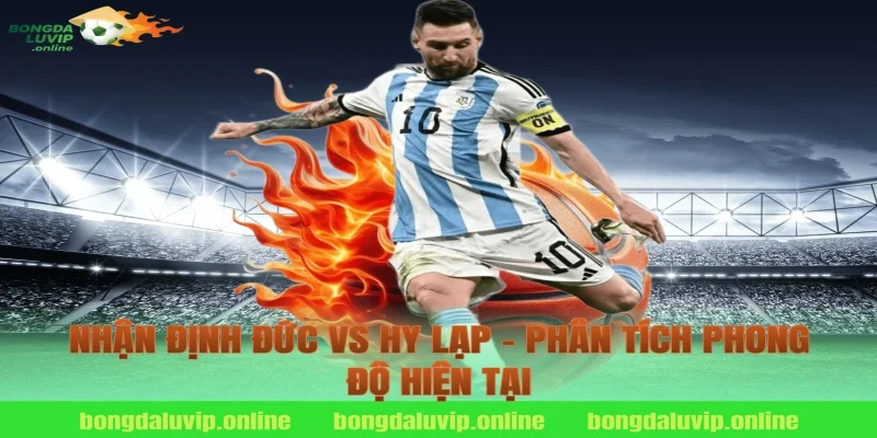 Nhận định Đức vs Hy Lạp - Phân tích phong độ hiện tại