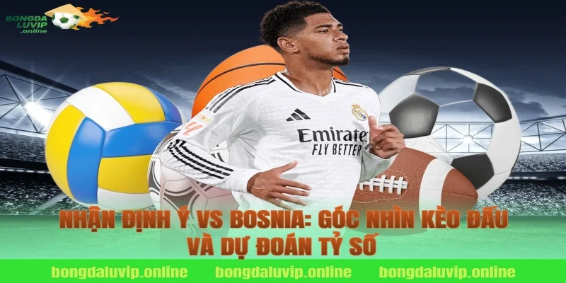 Nhận định Ý vs Bosnia: Góc nhìn kèo đấu và dự đoán tỷ số