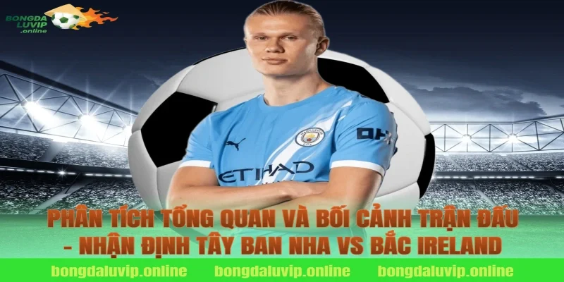 Phân tích tổng quan và bối cảnh trận đấu – nhận định tây ban nha vs bắc ireland