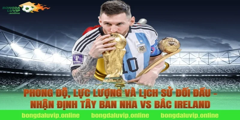 Phong độ, lực lượng và lịch sử đối đầu – nhận định tây ban nha vs bắc ireland