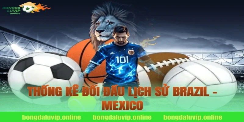 Thống Kê Đối Đầu Lịch Sử Brazil – Mexico